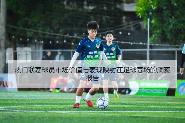 热门联赛球员市场价值与表现映射在足球赛场的洞察报告